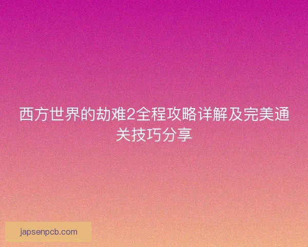 西方世界的劫难2全程攻略详解及完美通关技巧分享