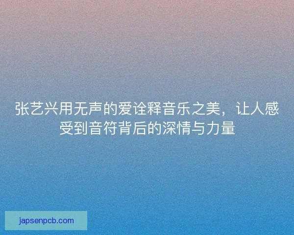 张艺兴用无声的爱诠释音乐之美，让人感受到音符背后的深情与力量