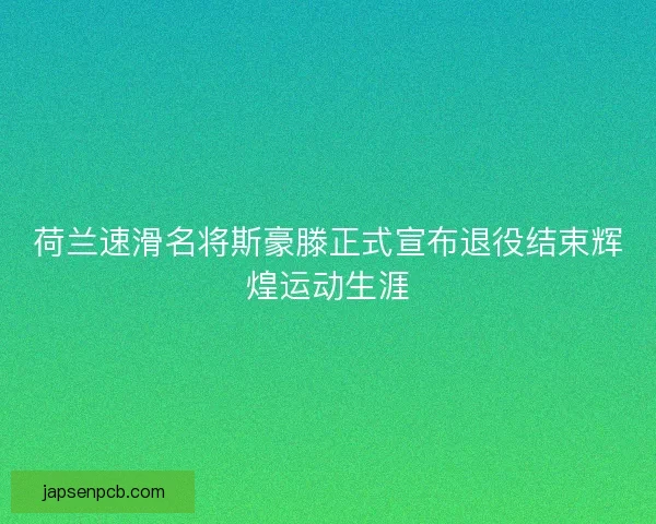 荷兰速滑名将斯豪滕正式宣布退役结束辉煌运动生涯