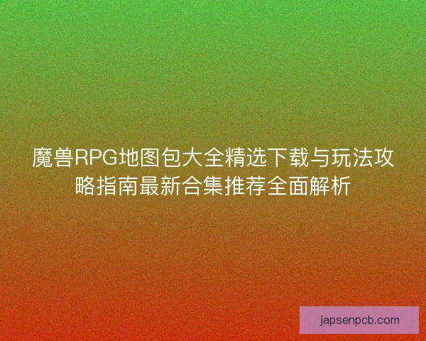 魔兽RPG地图包大全精选下载与玩法攻略指南最新合集推荐全面解析