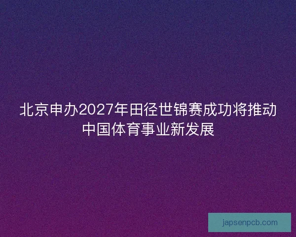 北京申办2027年田径世锦赛成功将推动中国体育事业新发展
