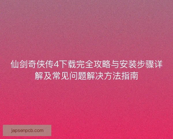 仙剑奇侠传4下载完全攻略与安装步骤详解及常见问题解决方法指南