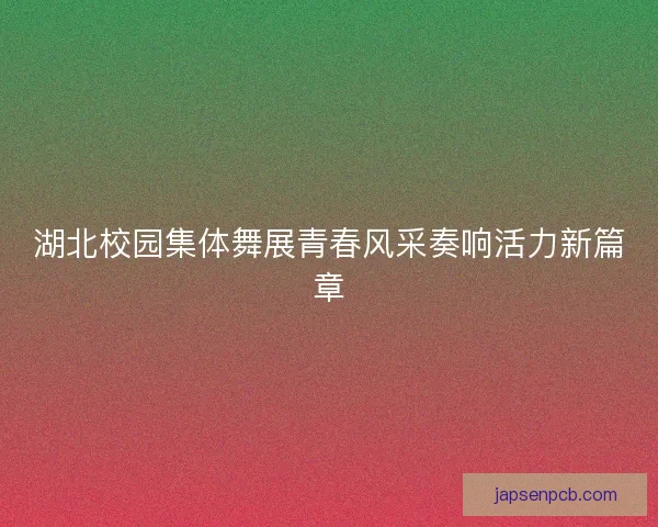 湖北校园集体舞展青春风采奏响活力新篇章