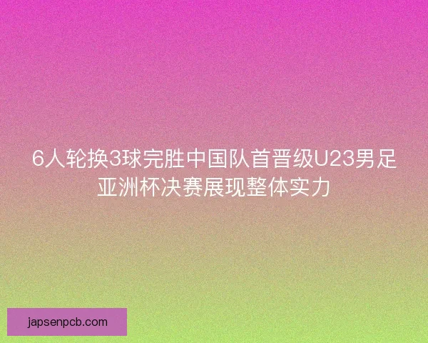 6人轮换3球完胜中国队首晋级U23男足亚洲杯决赛展现整体实力